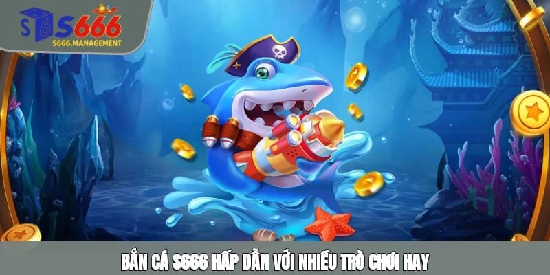 Bắn cá S666 hấp dẫn với nhiều trò chơi hay
