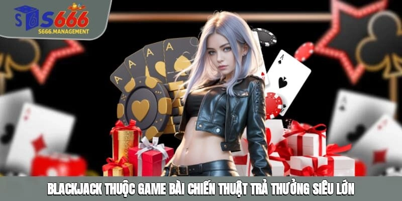 Blackjack thuộc game bài chiến thuật trả thưởng siêu lớn