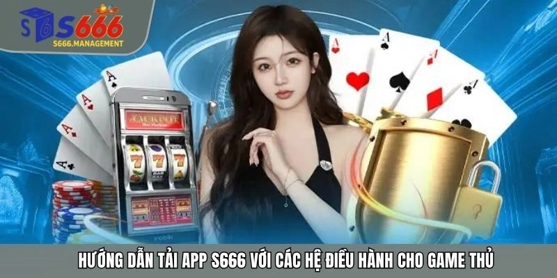 Hướng dẫn tải app S666 với các hệ điều hành cho game thủ