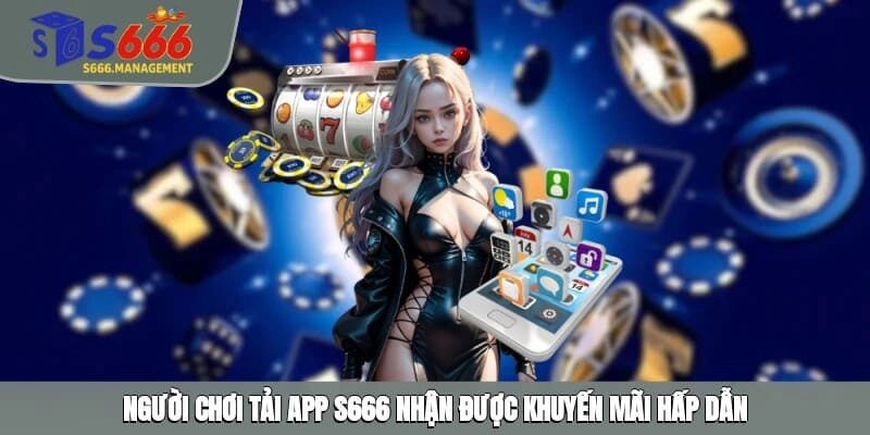 Người chơi tải app S666 nhận được khuyến mãi hấp dẫn