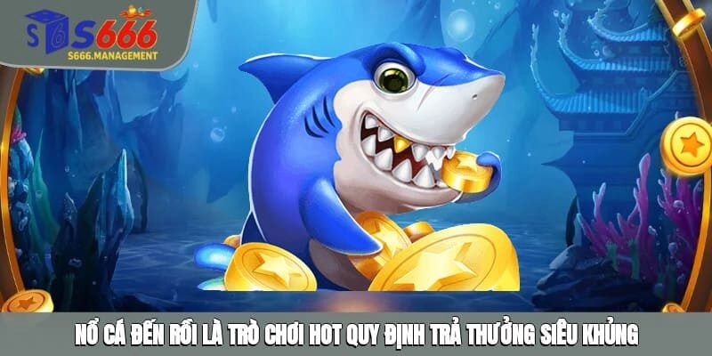 Nổ cá đến rồi là trò chơi hot quy định trả thưởng siêu khủng