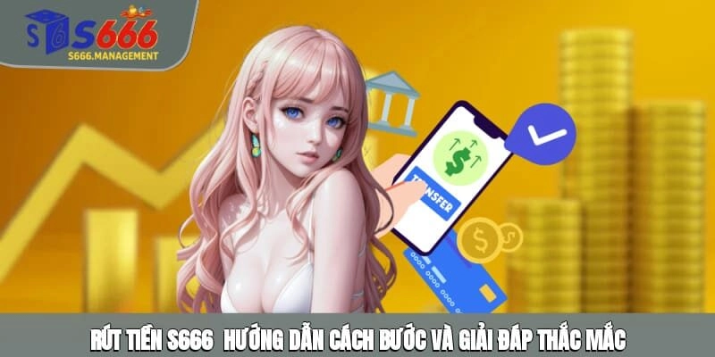 Rút Tiền S666 - Hướng Dẫn Cách Bước Và Giải Đáp Thắc Mắc