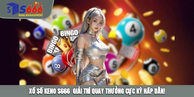 Xổ Số Keno S666 - Quay Thưởng Cực Nhanh Cực Hấp Dẫn!